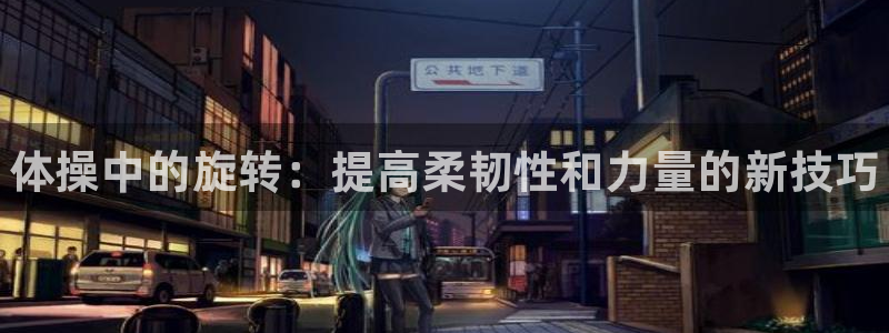 yy易游官网下载平台注册要钱吗：体操中的旋转：提高柔