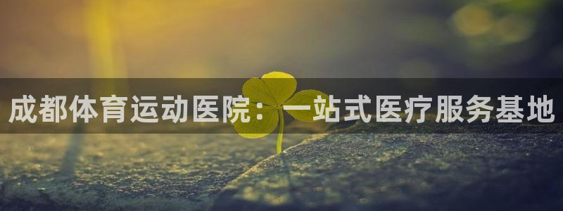 yy易游官方正版app新能源：成都体育运动医院：一站