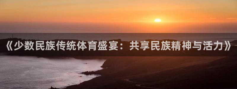 yy易游官网下载平台注册：《少数民族传统体育盛宴：共
