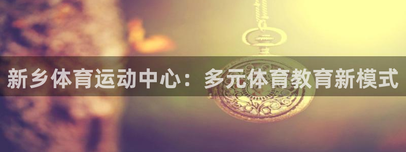 yy易游官方正版app集团官网网址：新乡体育运动中心
