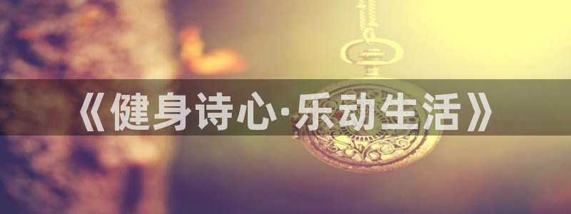 yy易游官网下载招商电话地址是多少：《健身诗心·乐动