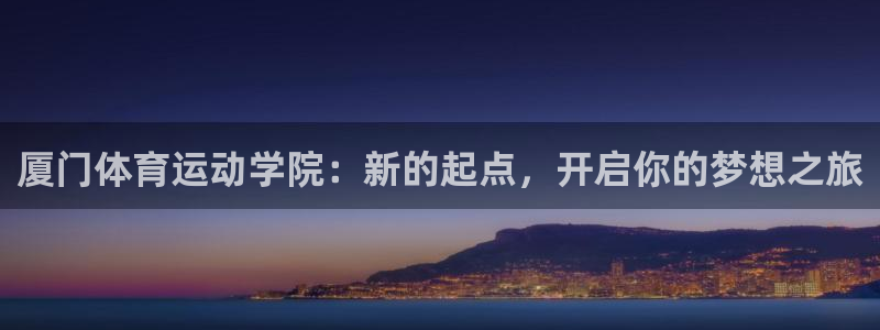 yy易游体育电竞怎么样：厦门体育运动学院：新的起点，开启你的
