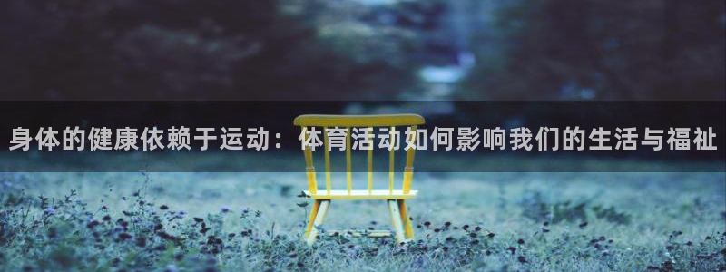 yy易游体育还能撑几年：身体的健康依赖于运动：体育活动如何影