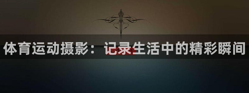  yy易游体育贴吧最新消息：体育运动摄影：记录生活中的精彩瞬间