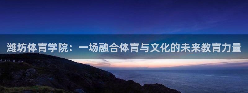 yy易游官网下载招商电话:潍坊体育学院:一场融合体育与文化的