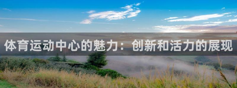 yy易游官方正版app开户:体育运动中心的魅力:创新和活力的
